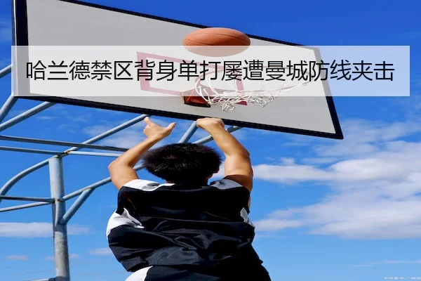 哈兰德禁区背身单打屡遭曼城防线夹击
